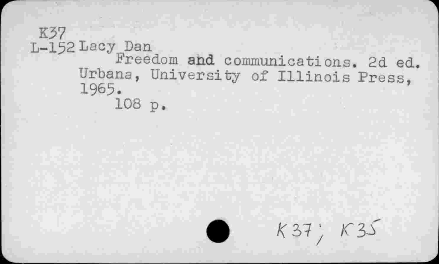 ﻿K37
L-152 Lacy Dan
Freedom and communications. 2d ed. Urbana, University of Illinois Press, 1965.
108 p.
/(37’, /C33